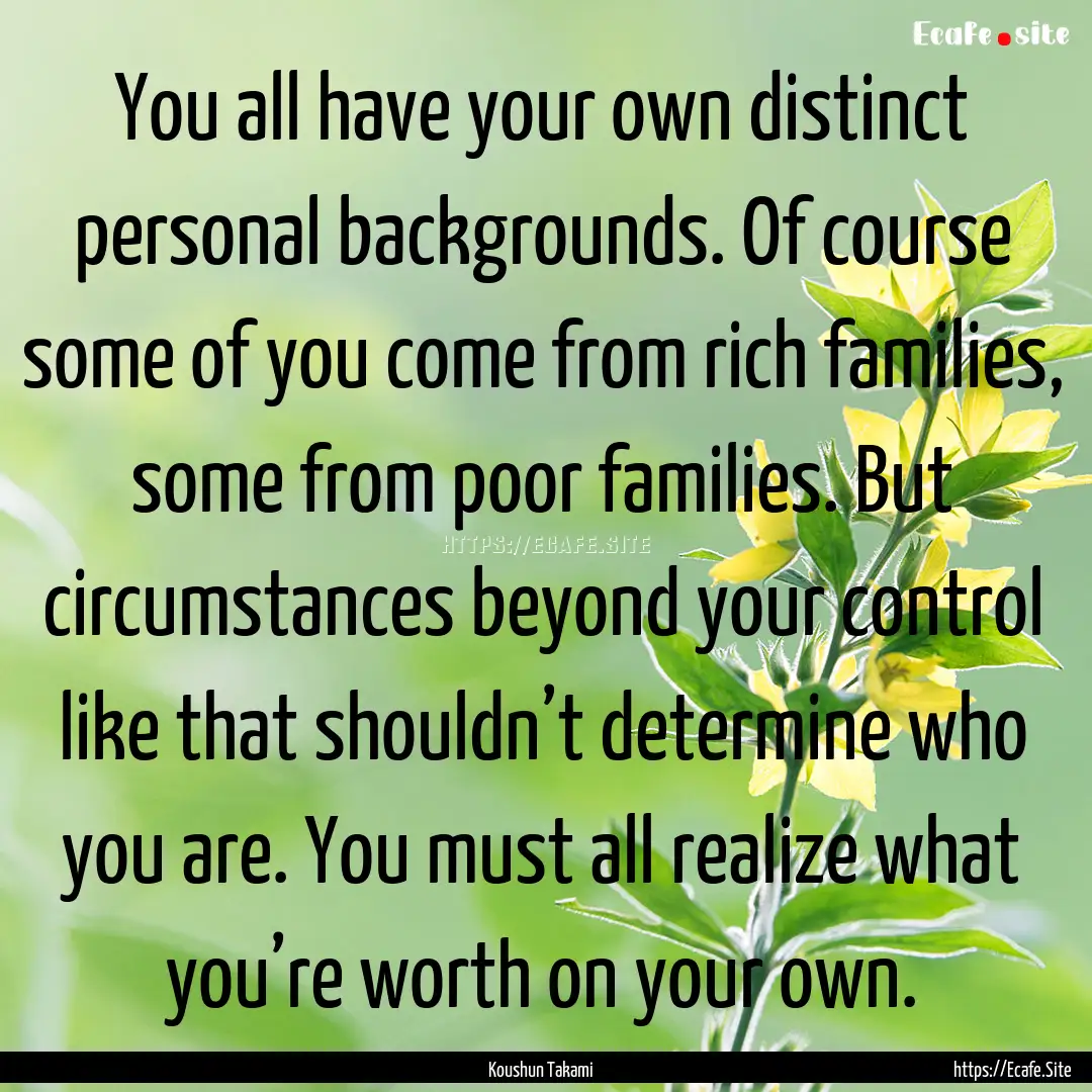 You all have your own distinct personal backgrounds..... : Quote by Koushun Takami