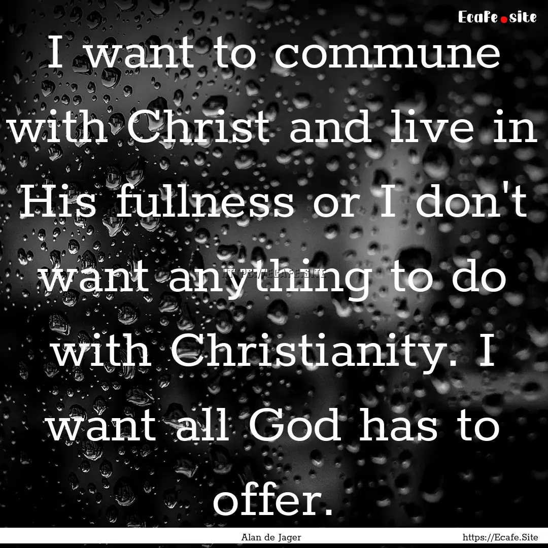 I want to commune with Christ and live in.... : Quote by Alan de Jager