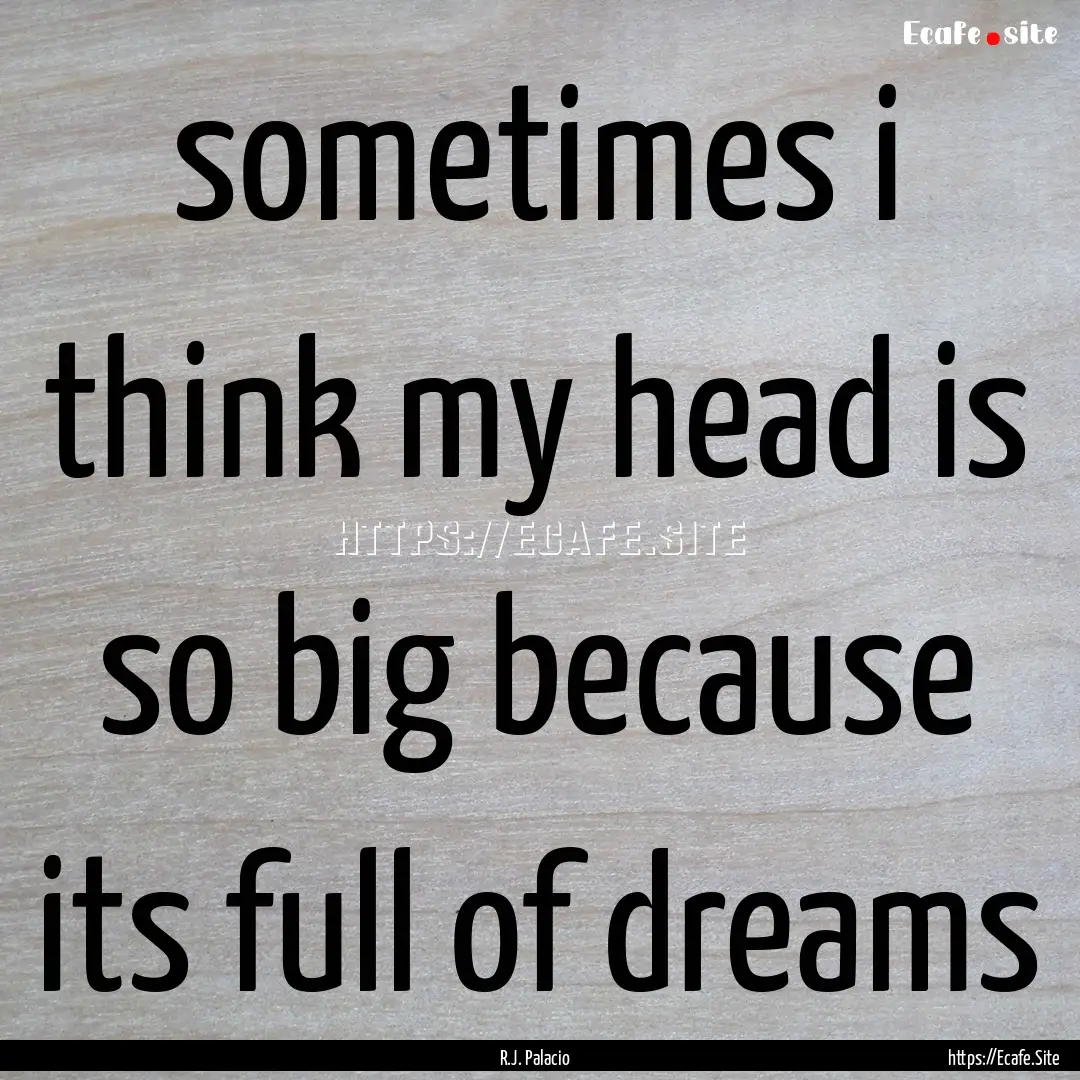 sometimes i think my head is so big because.... : Quote by R.J. Palacio