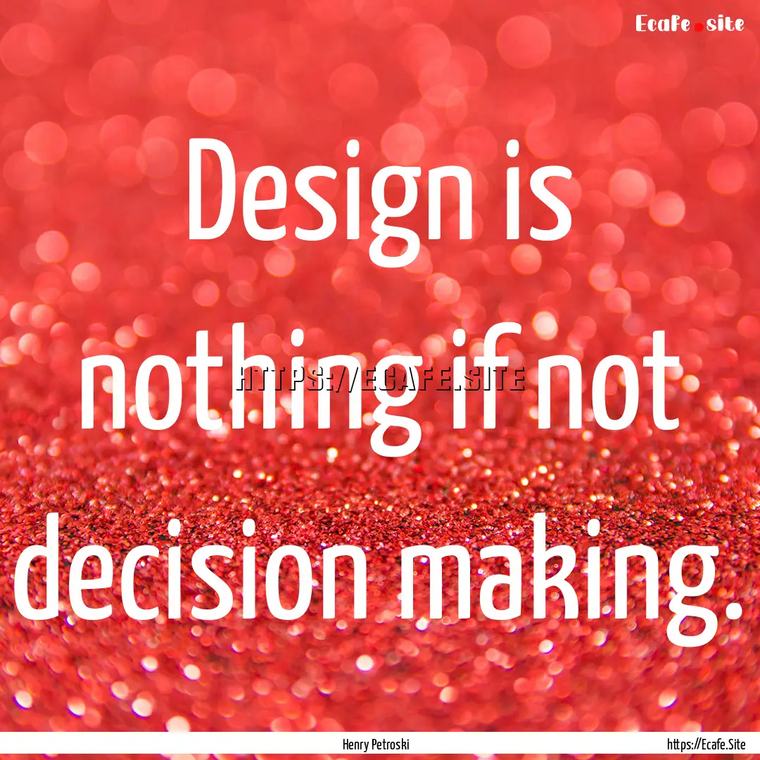 Design is nothing if not decision making..... : Quote by Henry Petroski