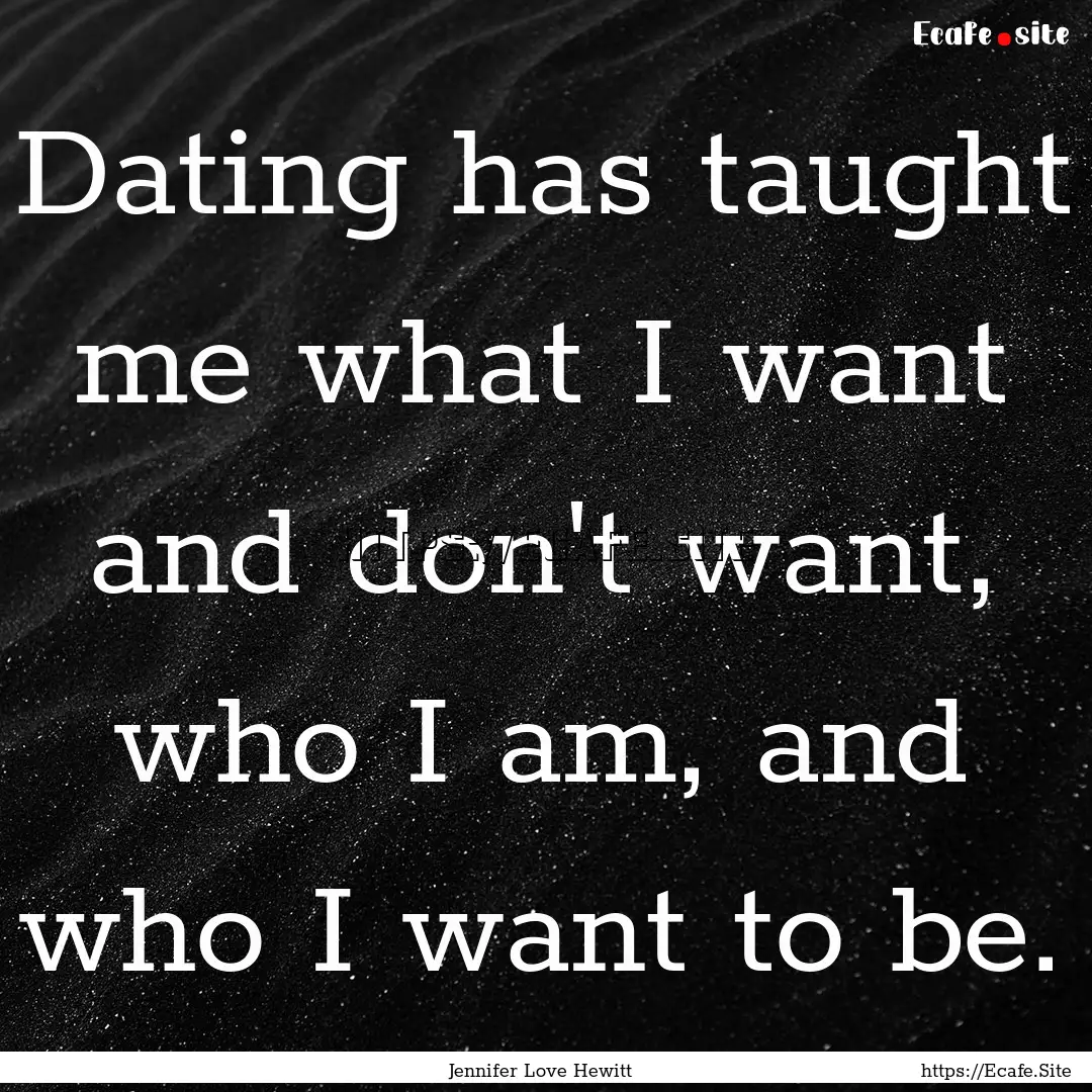 Dating has taught me what I want and don't.... : Quote by Jennifer Love Hewitt