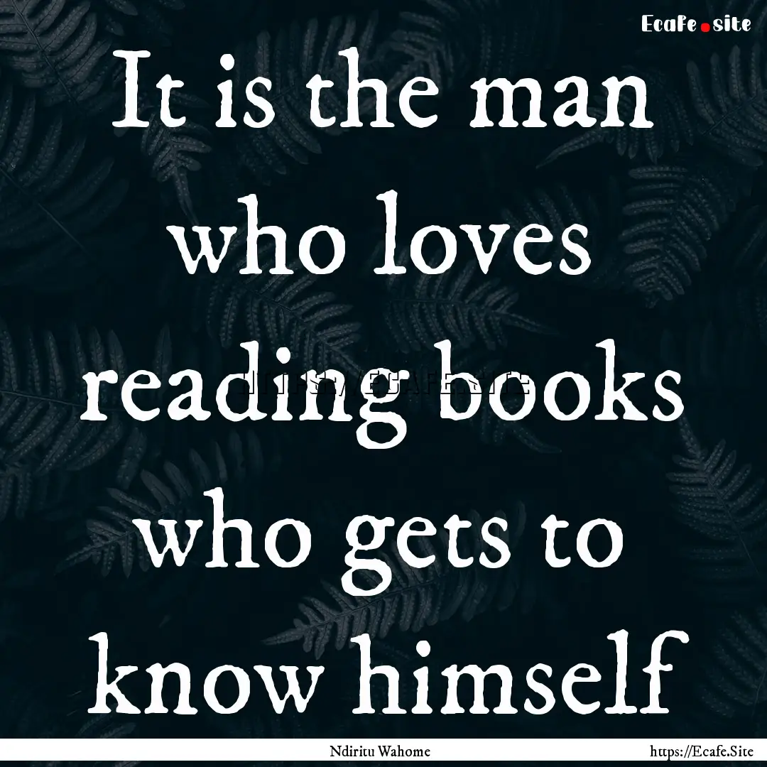 It is the man who loves reading books who.... : Quote by Ndiritu Wahome