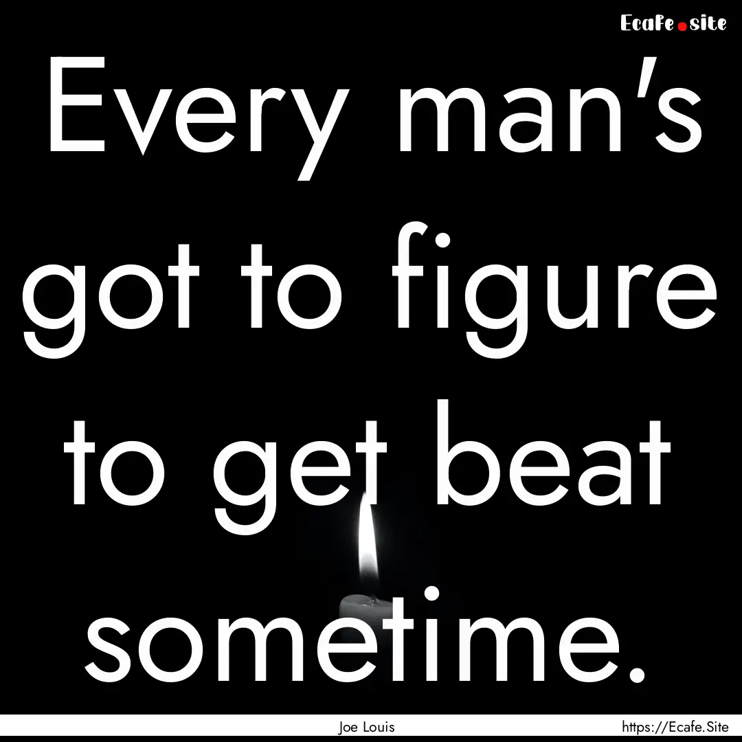 Every man's got to figure to get beat sometime..... : Quote by Joe Louis