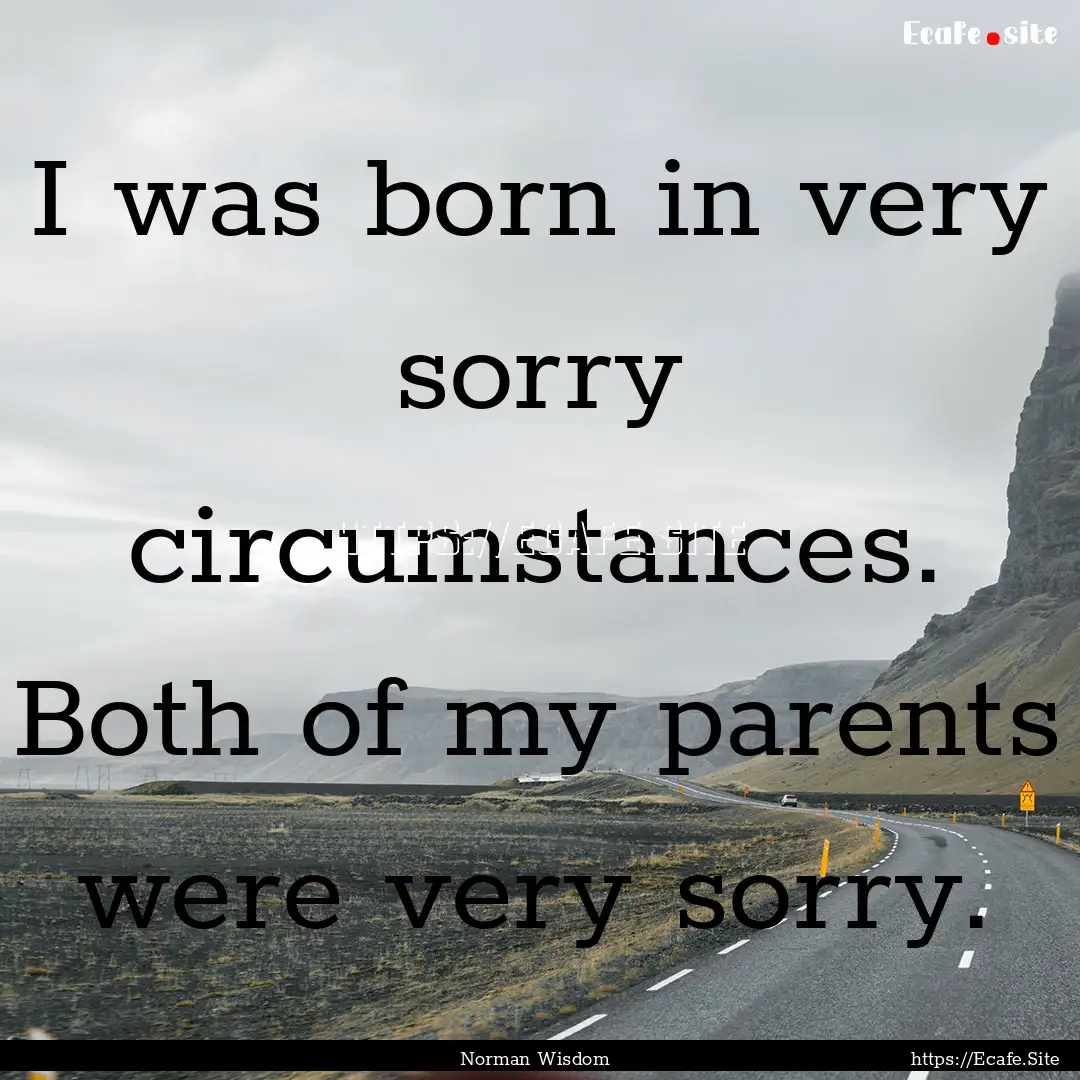 I was born in very sorry circumstances. Both.... : Quote by Norman Wisdom