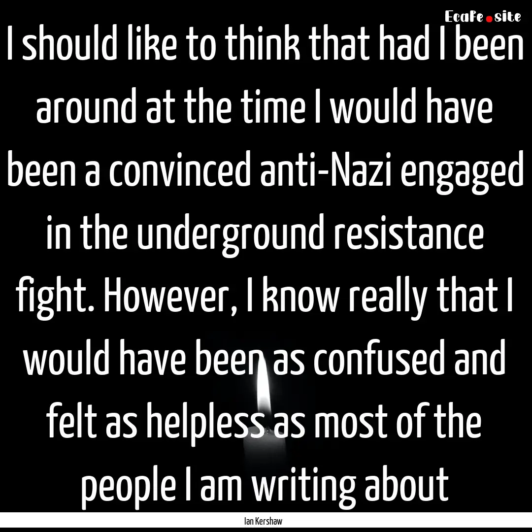 I should like to think that had I been around.... : Quote by Ian Kershaw