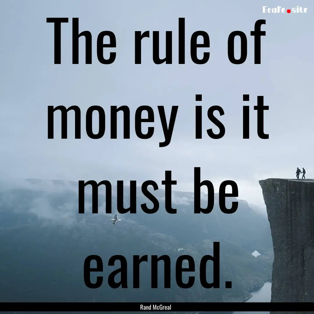 The rule of money is it must be earned. : Quote by Rand McGreal