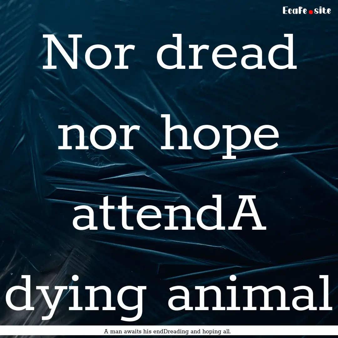 Nor dread nor hope attendA dying animal : Quote by A man awaits his endDreading and hoping all.