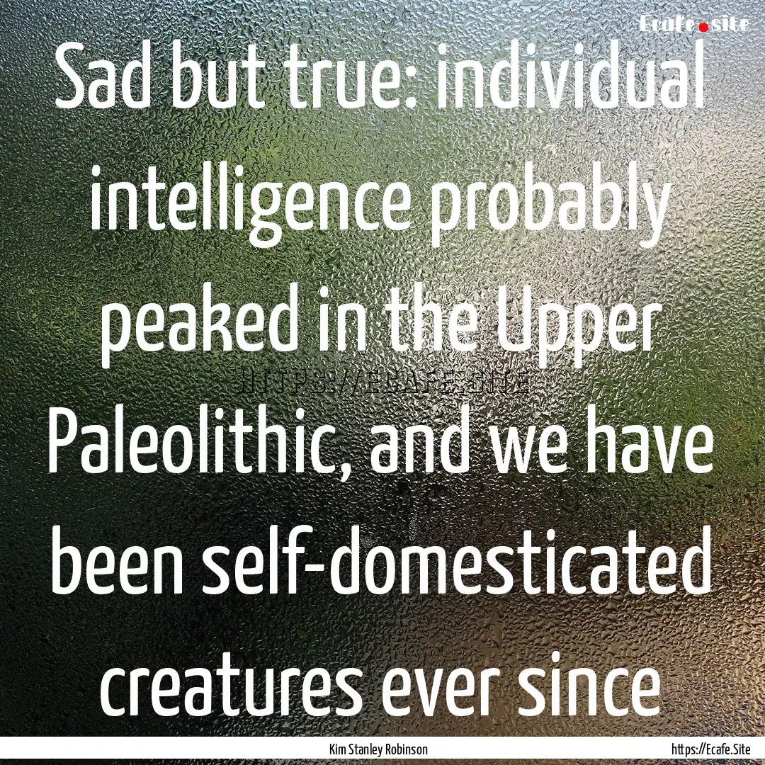 Sad but true: individual intelligence probably.... : Quote by Kim Stanley Robinson