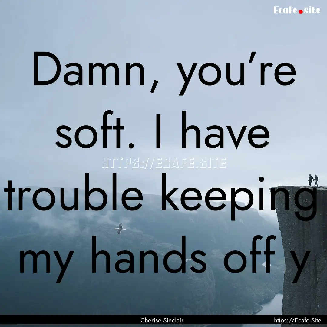 Damn, you’re soft. I have trouble keeping.... : Quote by Cherise Sinclair