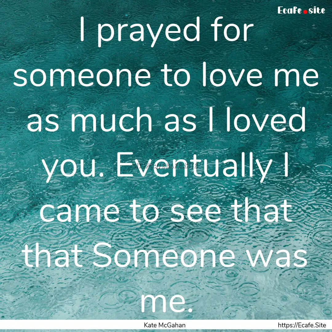 I prayed for someone to love me as much as.... : Quote by Kate McGahan