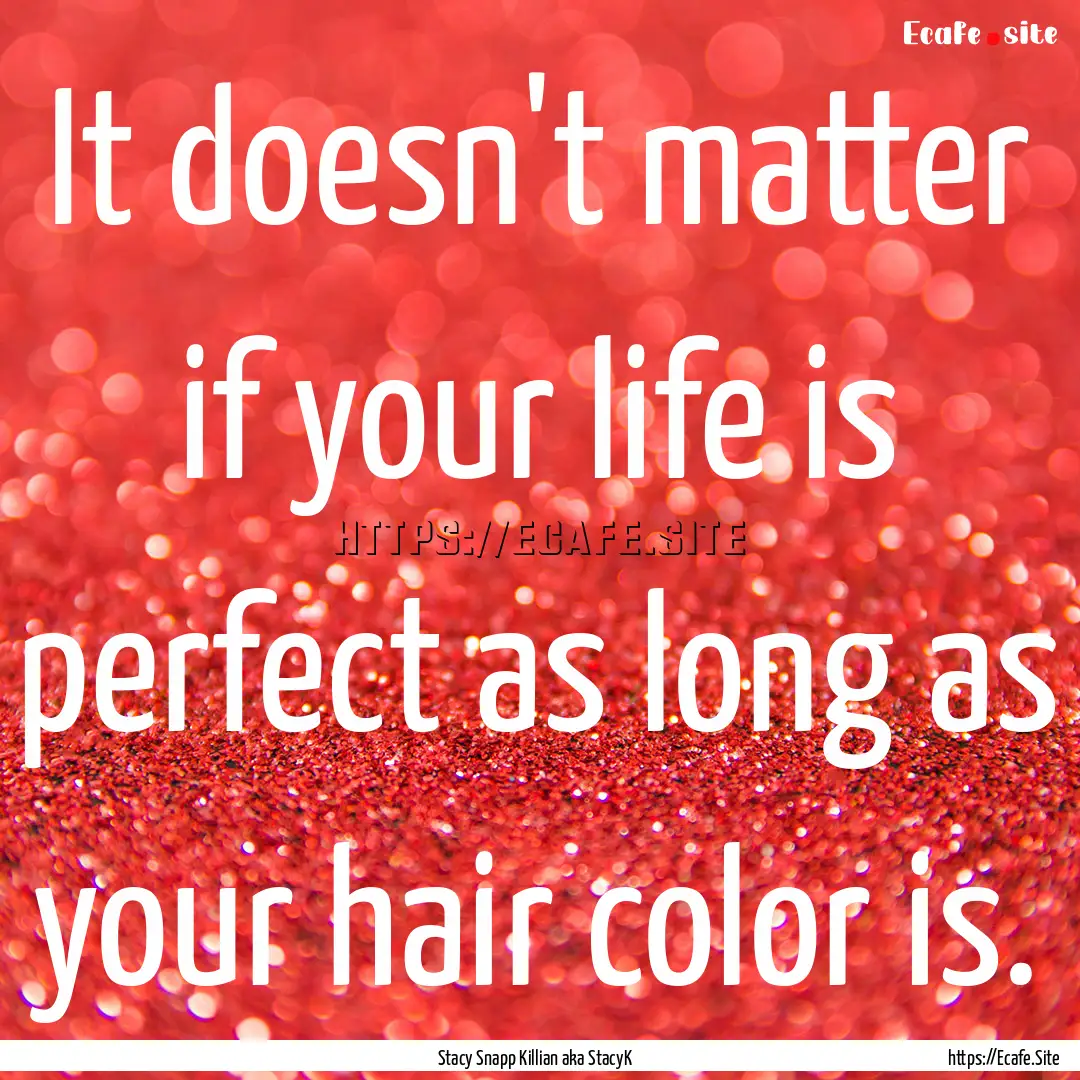 It doesn't matter if your life is perfect.... : Quote by Stacy Snapp Killian aka StacyK