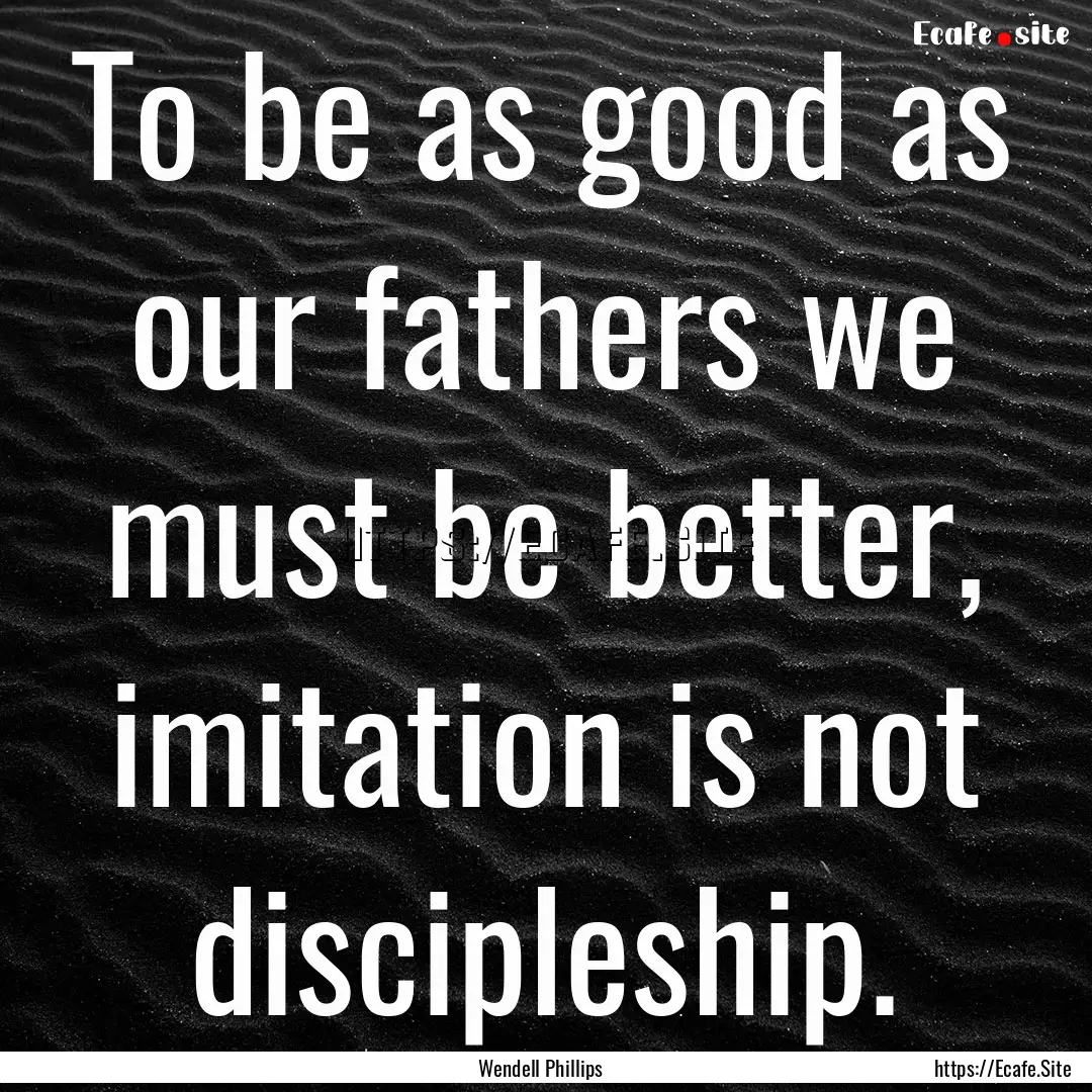 To be as good as our fathers we must be better,.... : Quote by Wendell Phillips