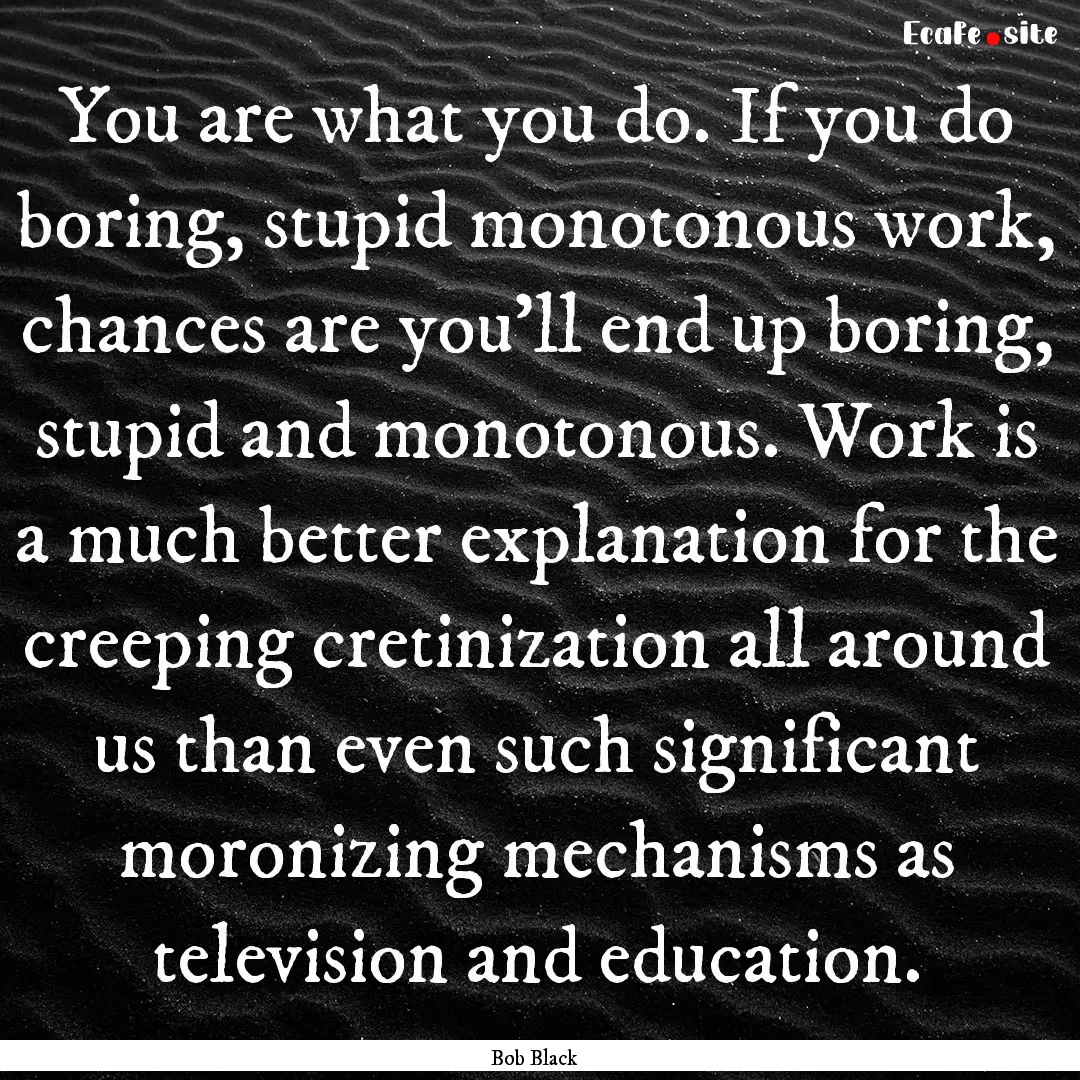 You are what you do. If you do boring, stupid.... : Quote by Bob Black