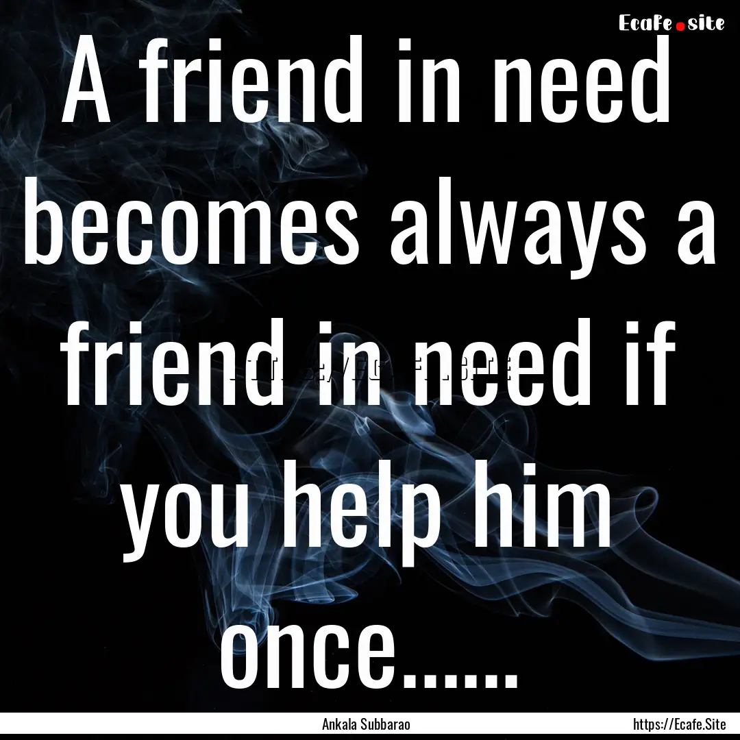 A friend in need becomes always a friend.... : Quote by Ankala Subbarao