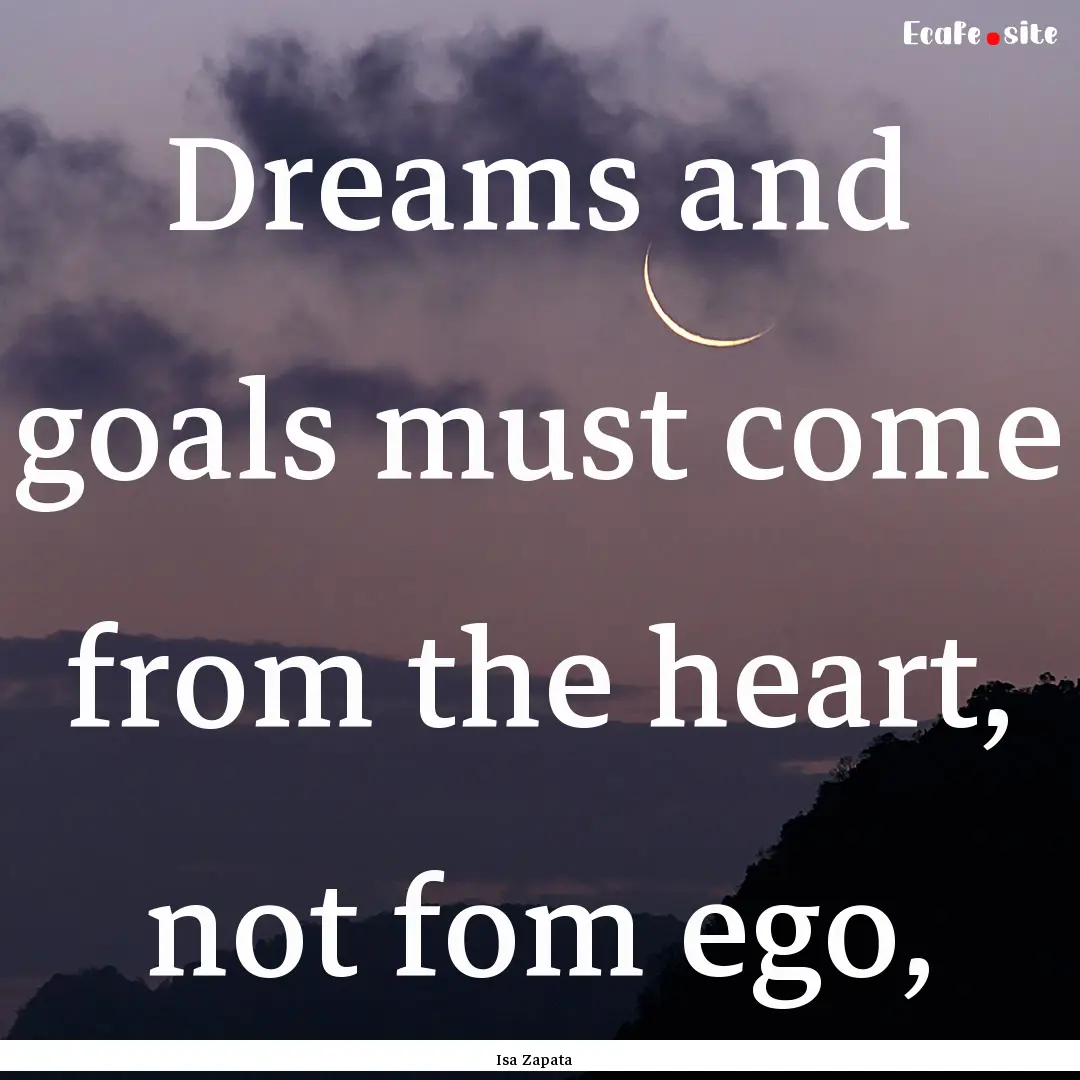 Dreams and goals must come from the heart,.... : Quote by Isa Zapata