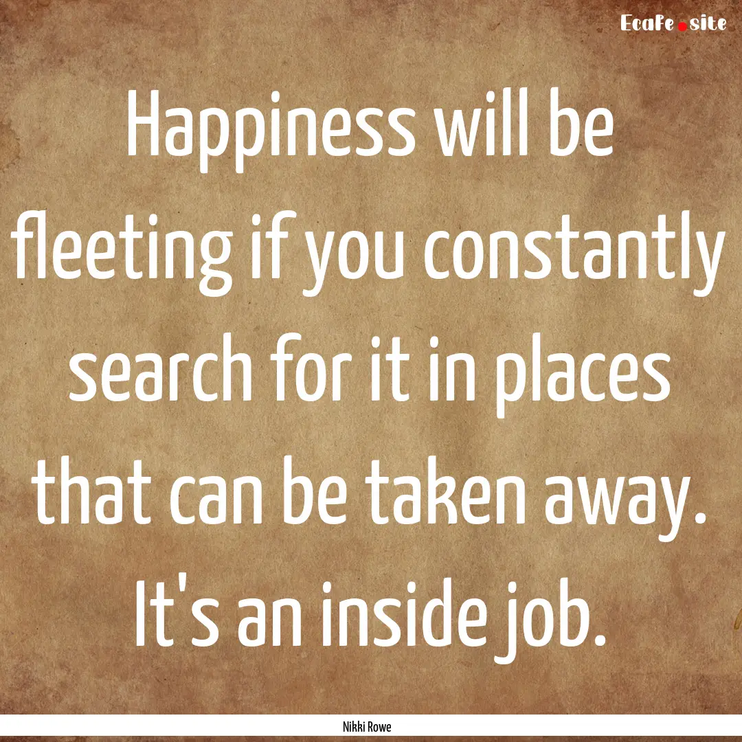 Happiness will be fleeting if you constantly.... : Quote by Nikki Rowe