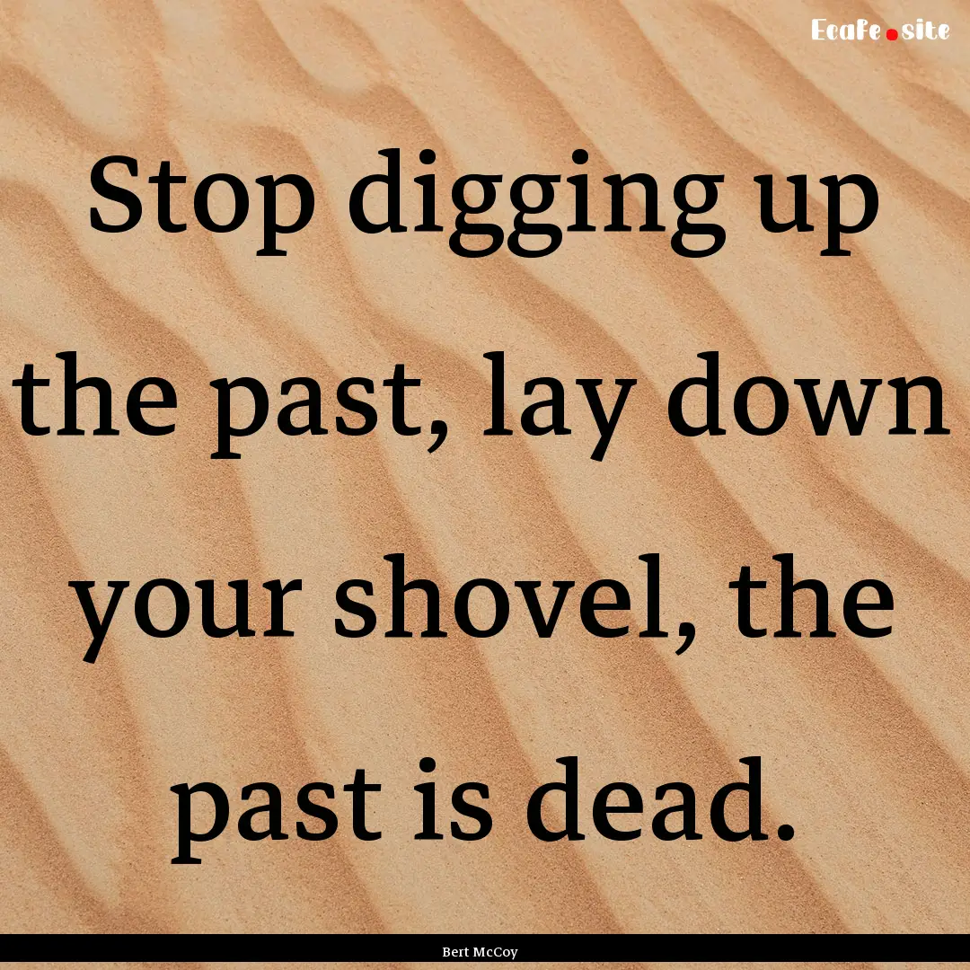 Stop digging up the past, lay down your shovel,.... : Quote by Bert McCoy