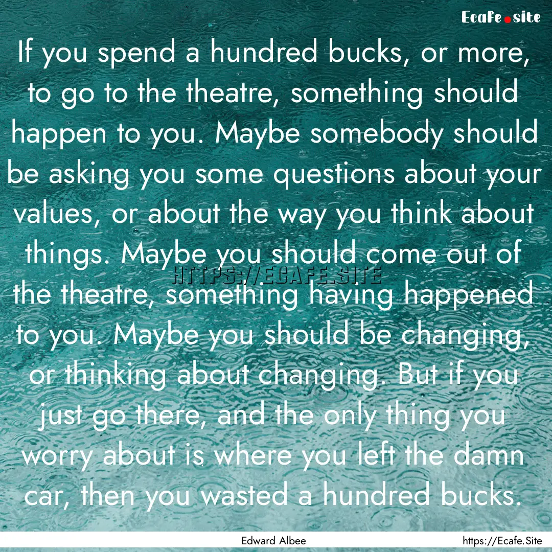 If you spend a hundred bucks, or more, to.... : Quote by Edward Albee