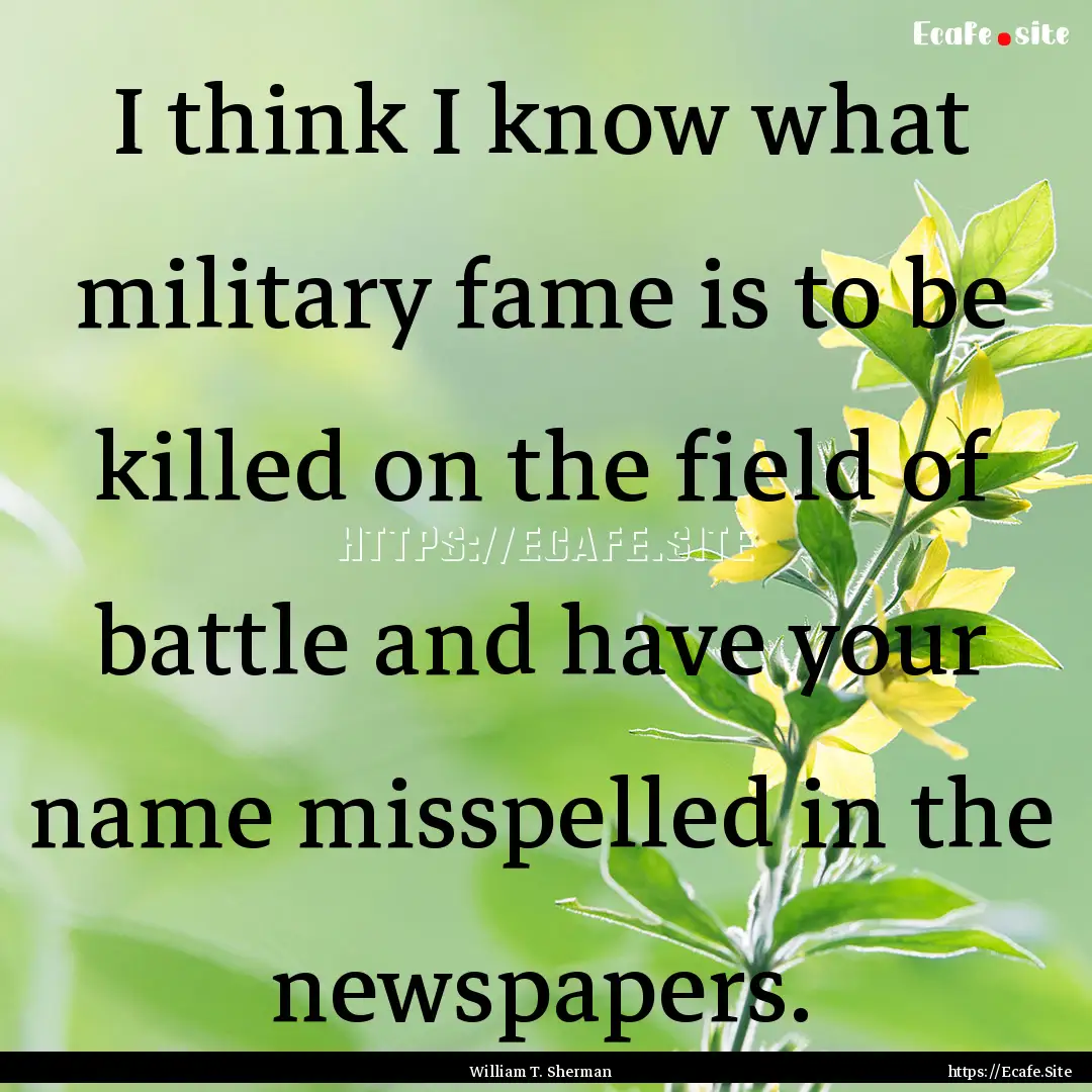 I think I know what military fame is to be.... : Quote by William T. Sherman