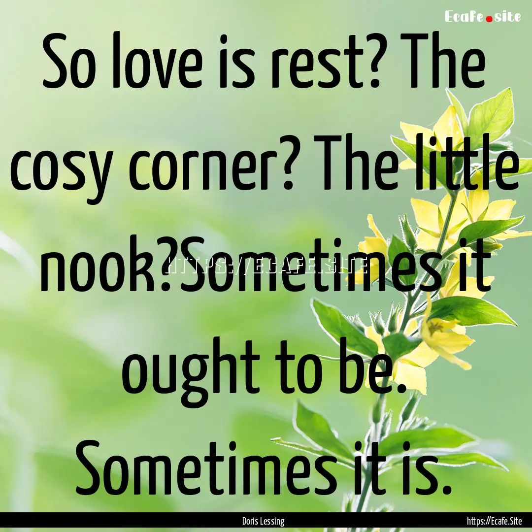 So love is rest? The cosy corner? The little.... : Quote by Doris Lessing