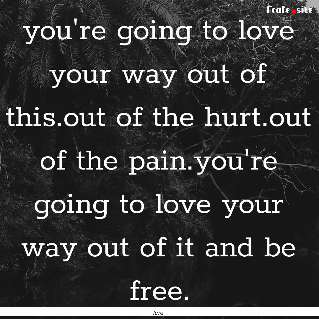 you're going to love your way out of this.out.... : Quote by Ava