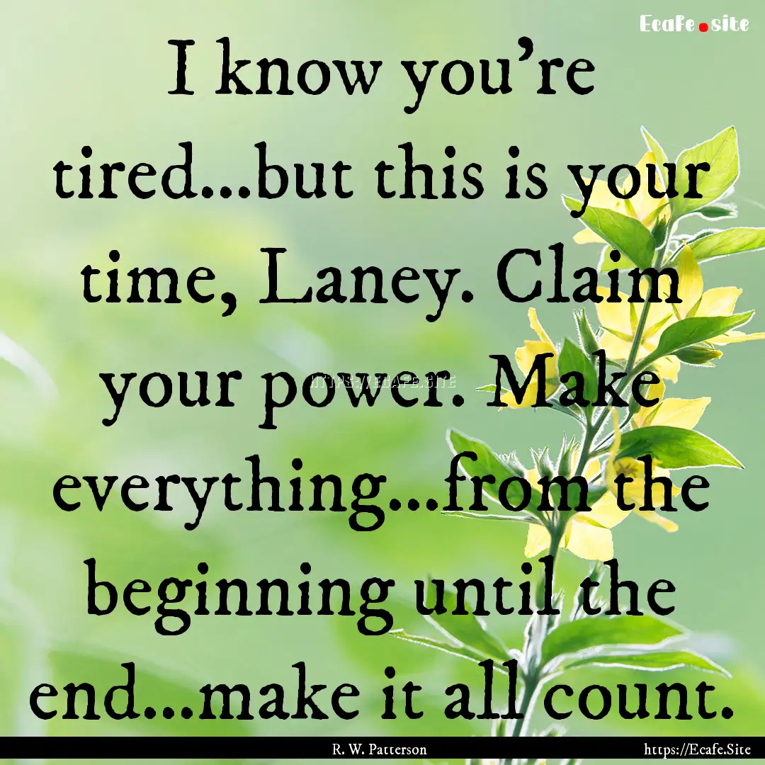 I know you’re tired…but this is your.... : Quote by R. W. Patterson