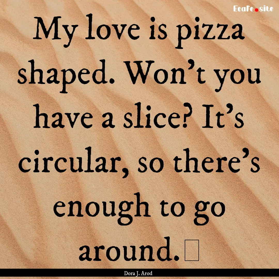 My love is pizza shaped. Won’t you have.... : Quote by Dora J. Arod