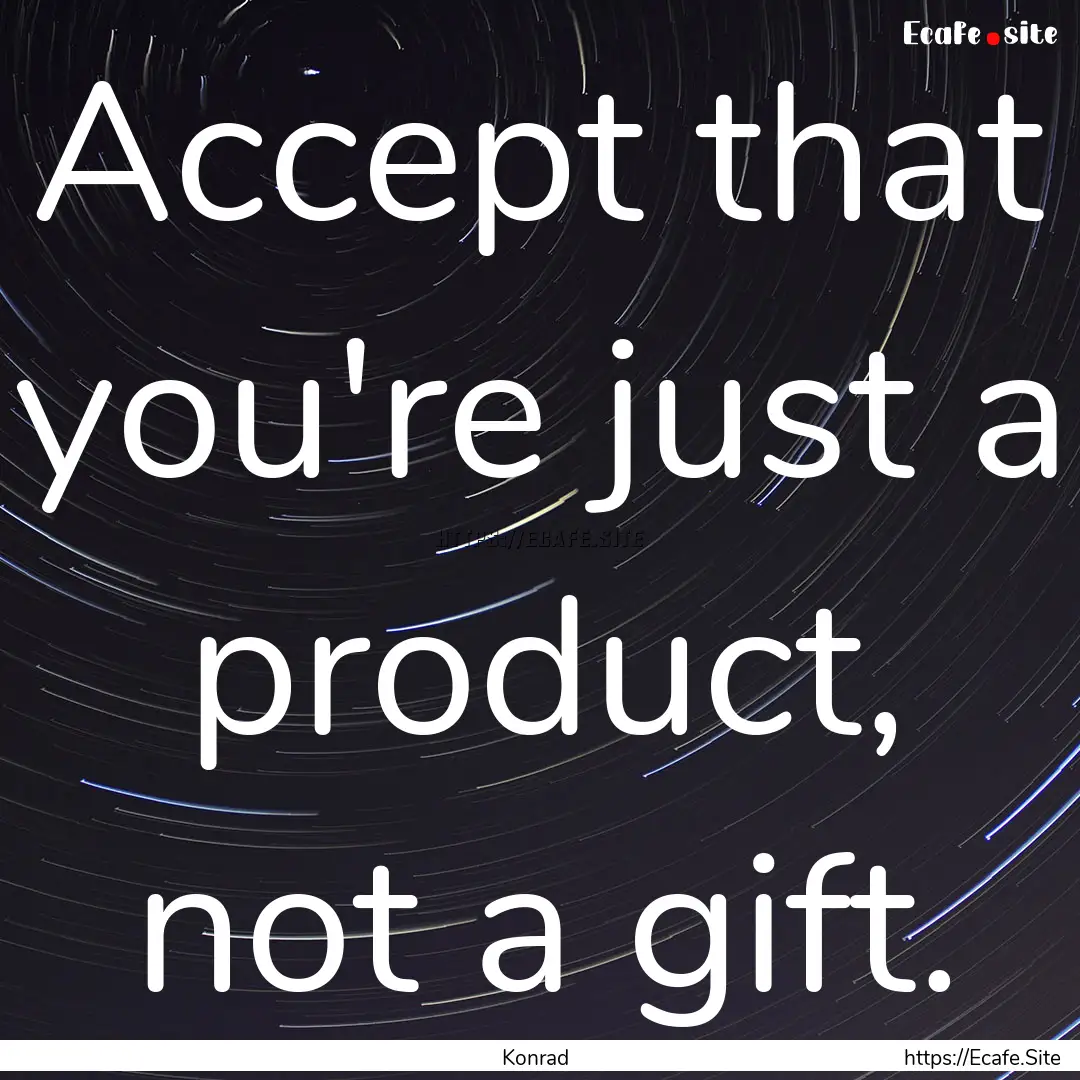 Accept that you're just a product, not a.... : Quote by Konrad