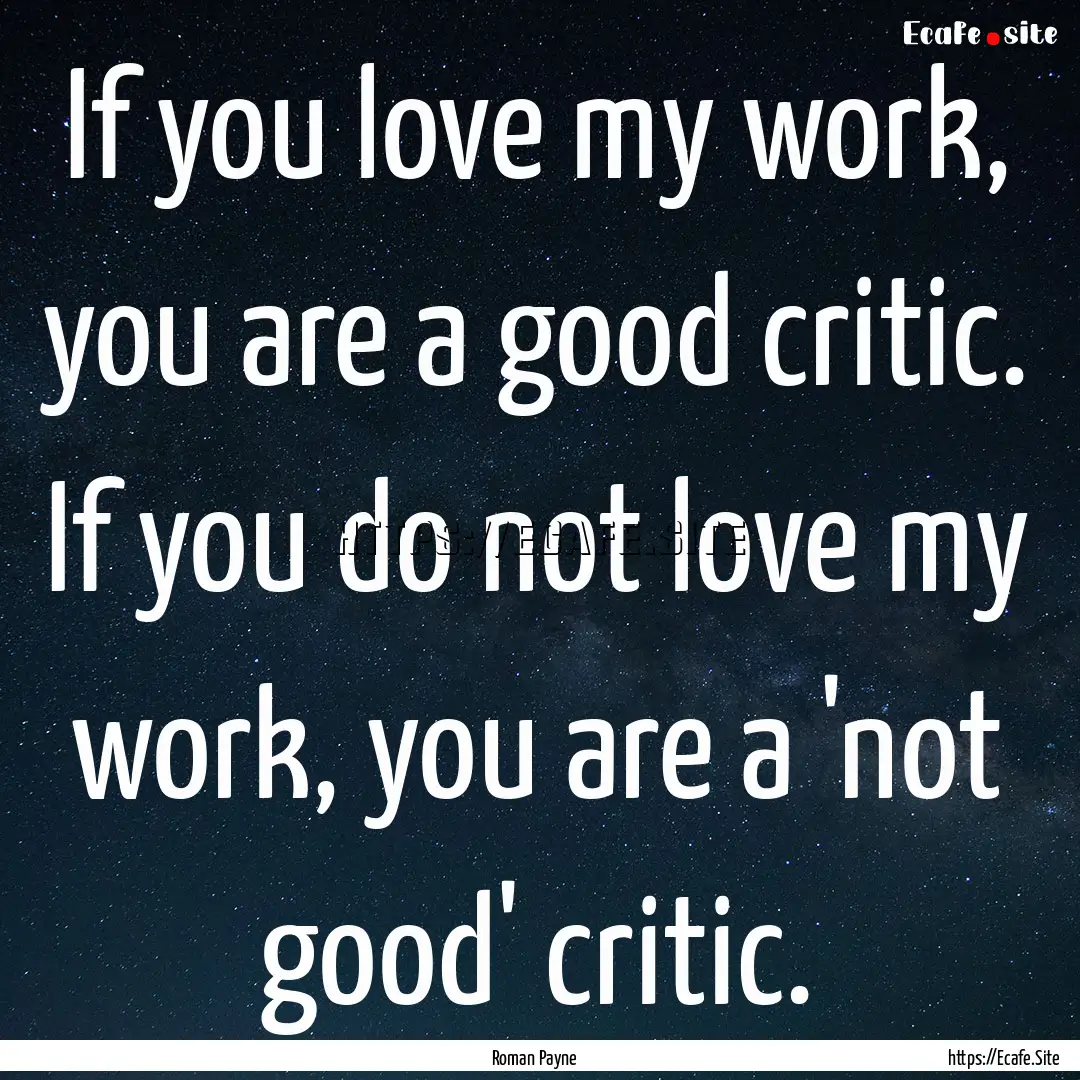 If you love my work, you are a good critic..... : Quote by Roman Payne