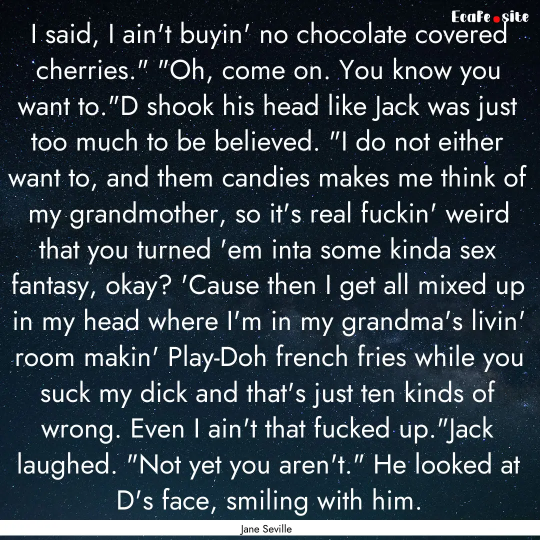 I said, I ain't buyin' no chocolate covered.... : Quote by Jane Seville