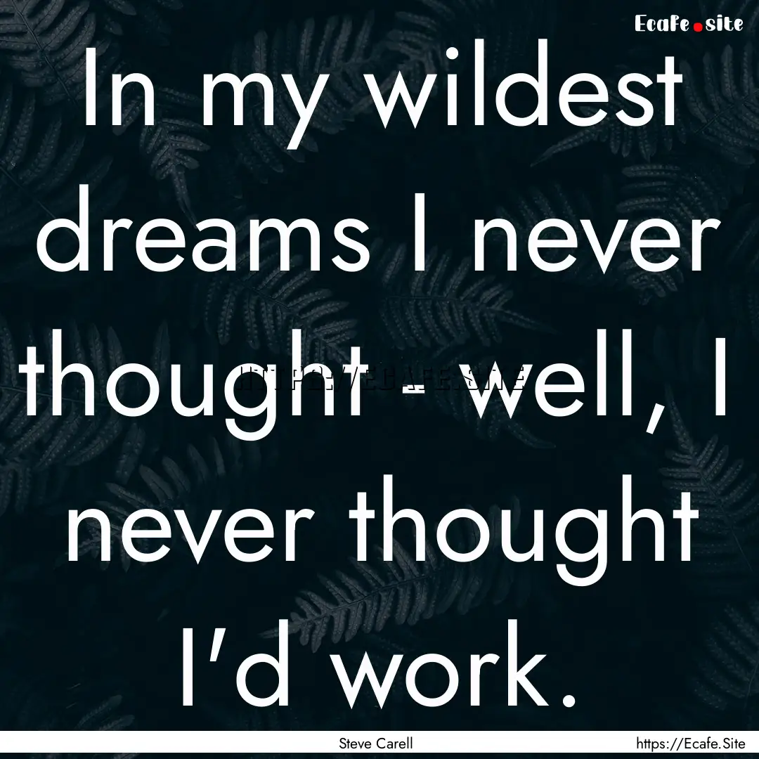 In my wildest dreams I never thought - well,.... : Quote by Steve Carell