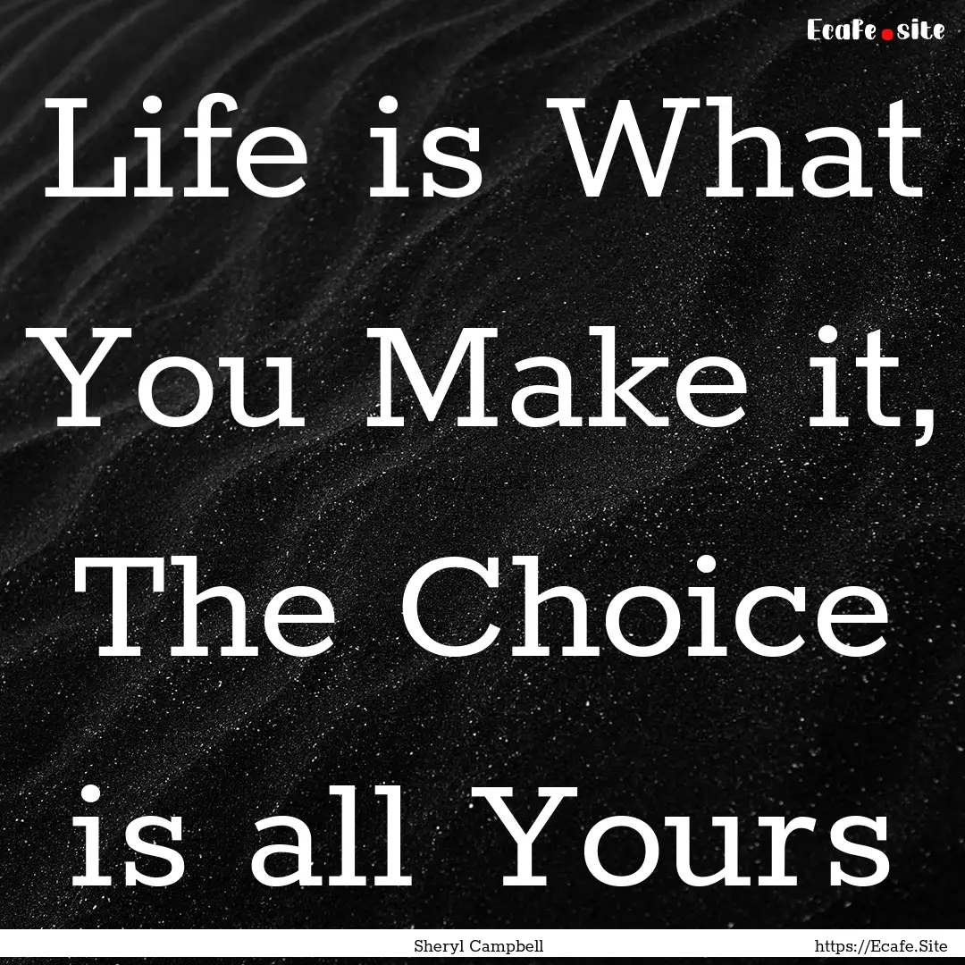 Life is What You Make it, The Choice is all.... : Quote by Sheryl Campbell