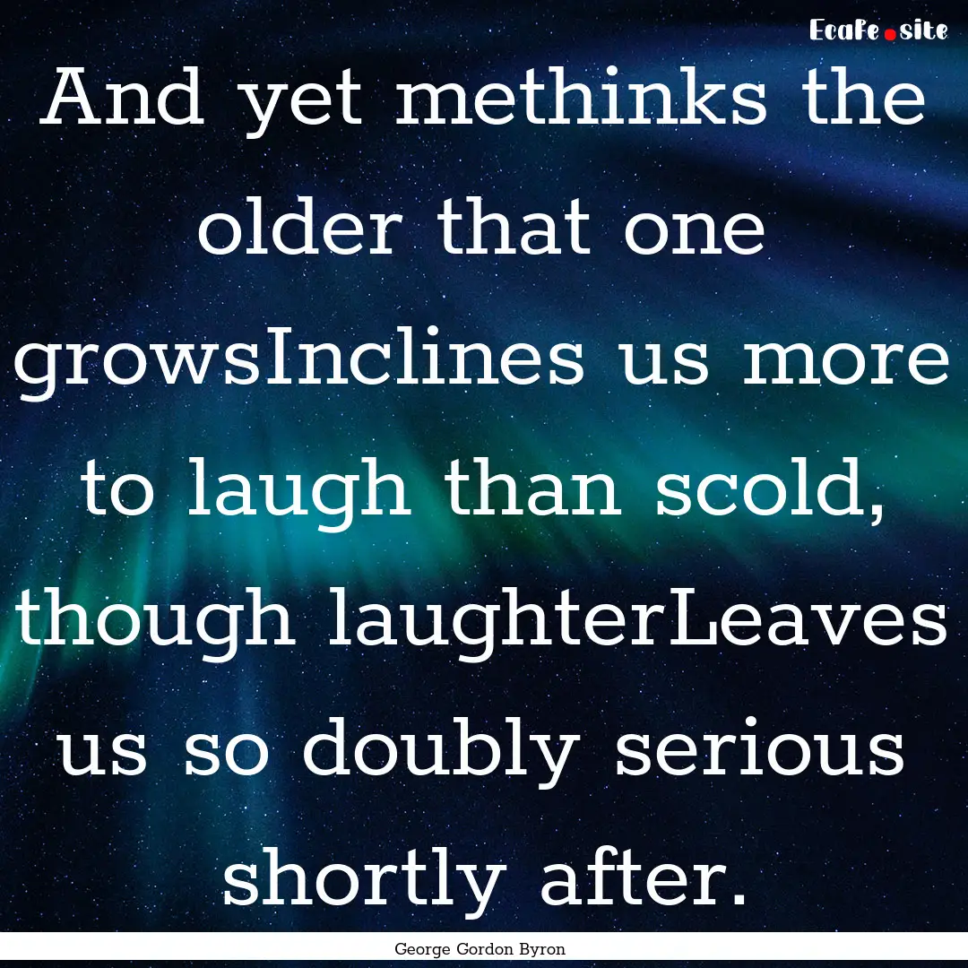 And yet methinks the older that one growsInclines.... : Quote by George Gordon Byron