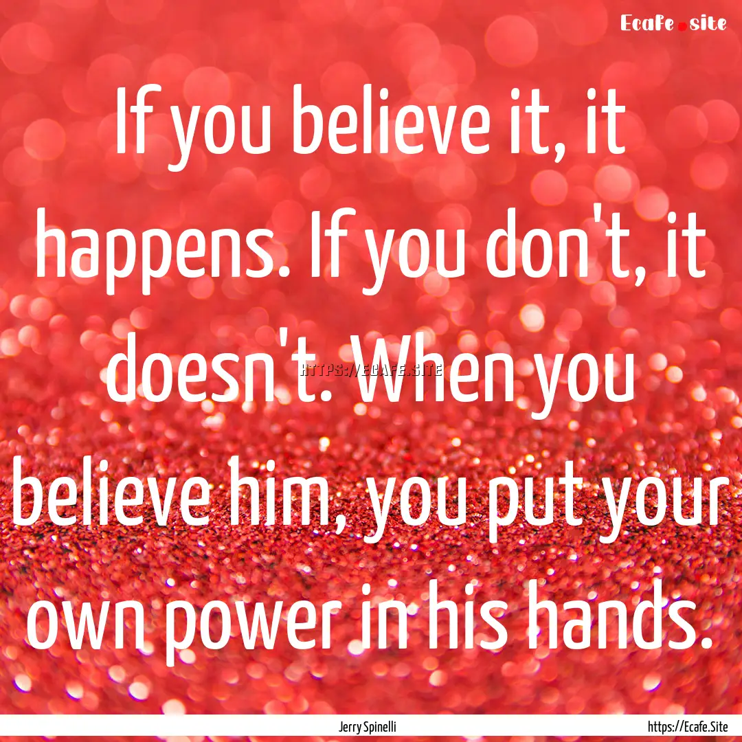 If you believe it, it happens. If you don't,.... : Quote by Jerry Spinelli