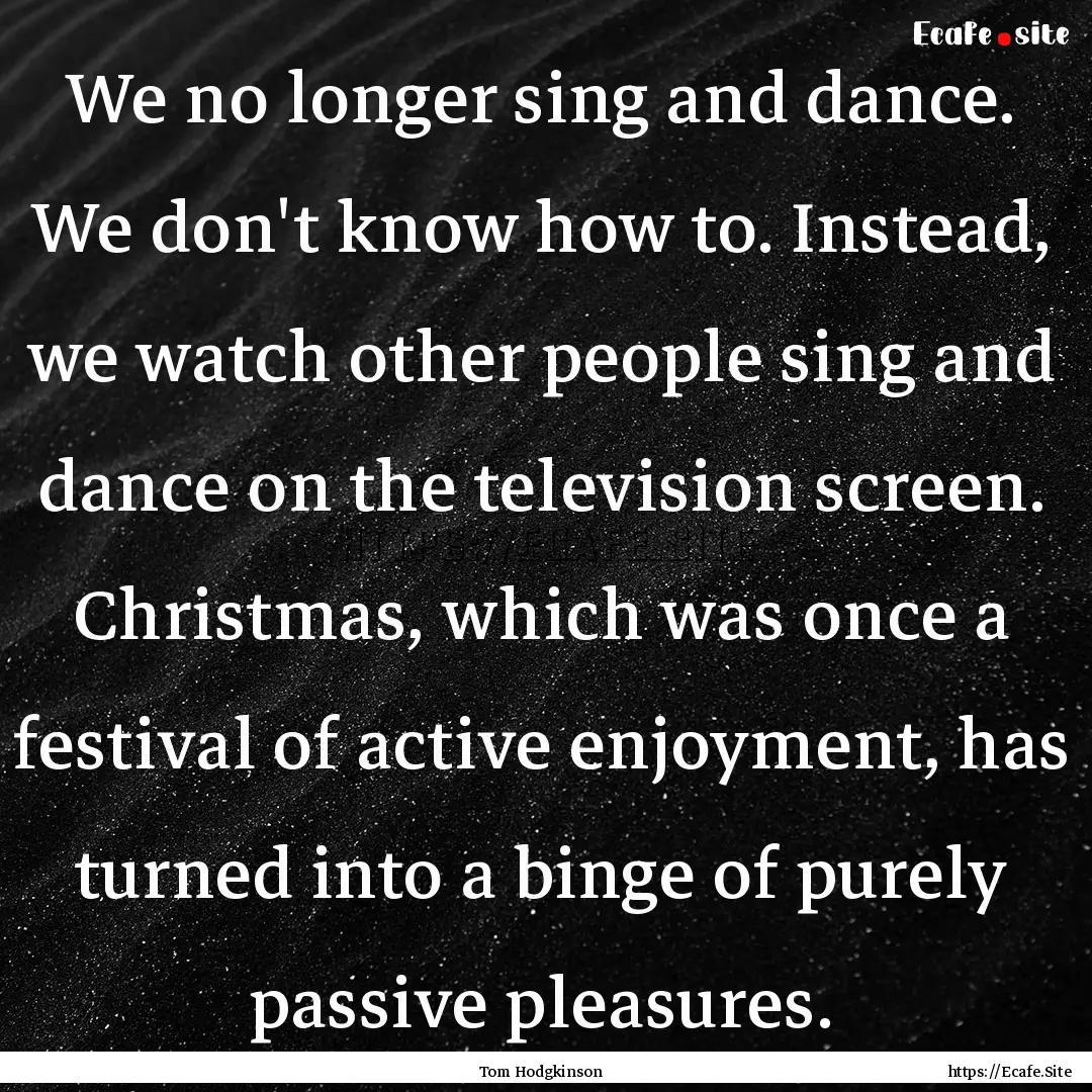 We no longer sing and dance. We don't know.... : Quote by Tom Hodgkinson