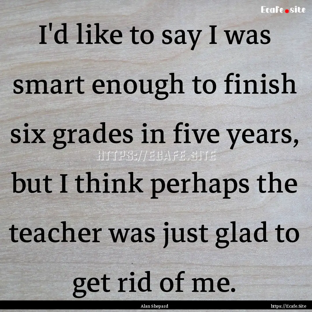 I'd like to say I was smart enough to finish.... : Quote by Alan Shepard