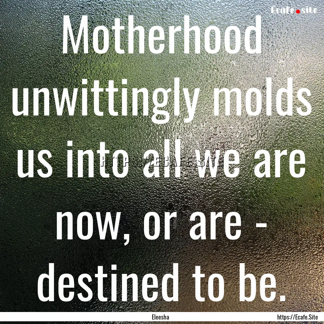 Motherhood unwittingly molds us into all.... : Quote by Eleesha