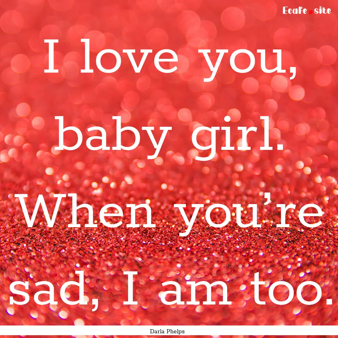 I love you, baby girl. When you’re sad,.... : Quote by Darla Phelps