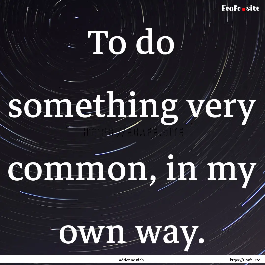 To do something very common, in my own way..... : Quote by Adrienne Rich