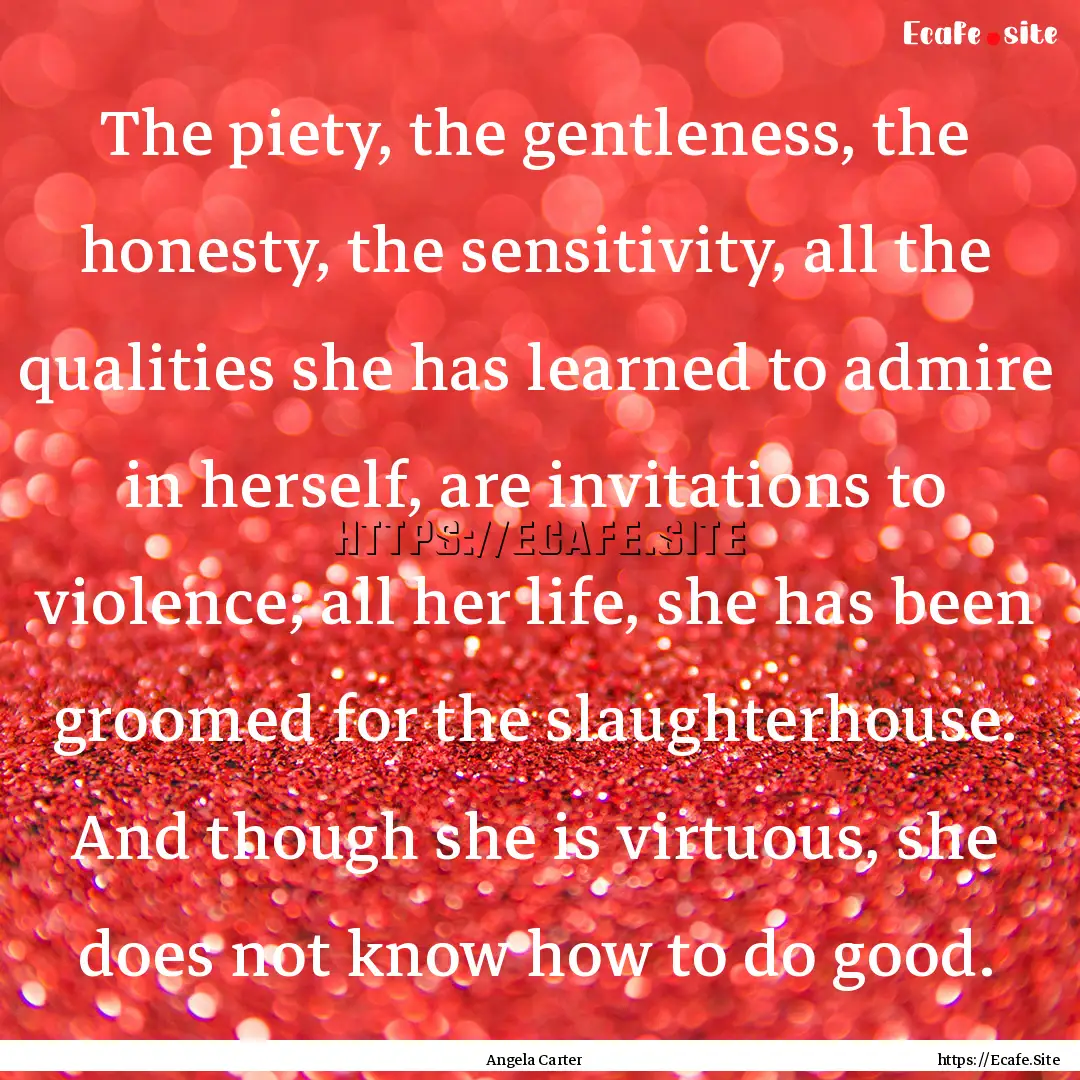 The piety, the gentleness, the honesty, the.... : Quote by Angela Carter