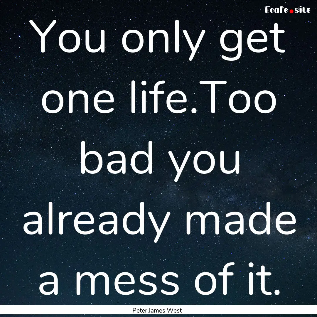 You only get one life.Too bad you already.... : Quote by Peter James West