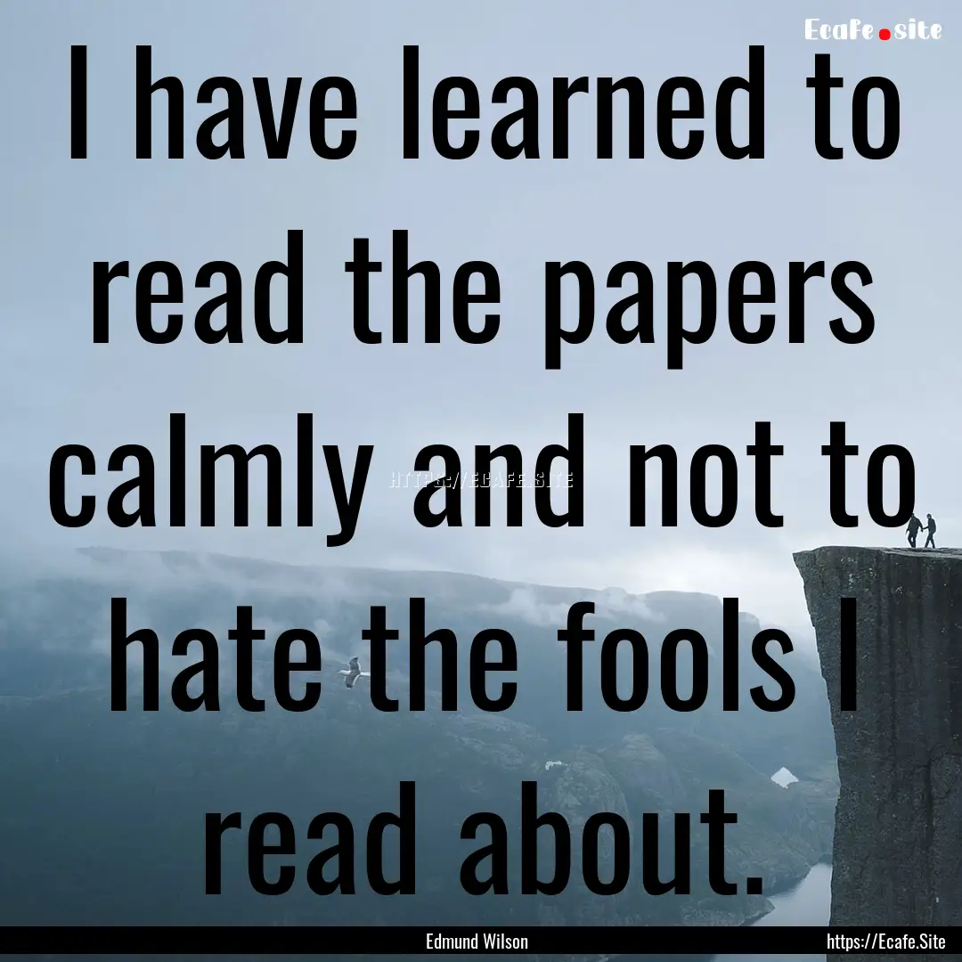 I have learned to read the papers calmly.... : Quote by Edmund Wilson