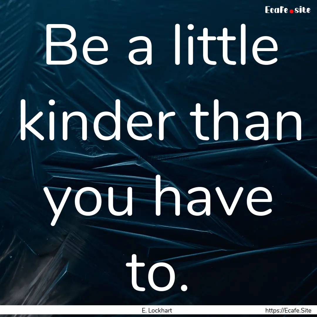 Be a little kinder than you have to. : Quote by E. Lockhart