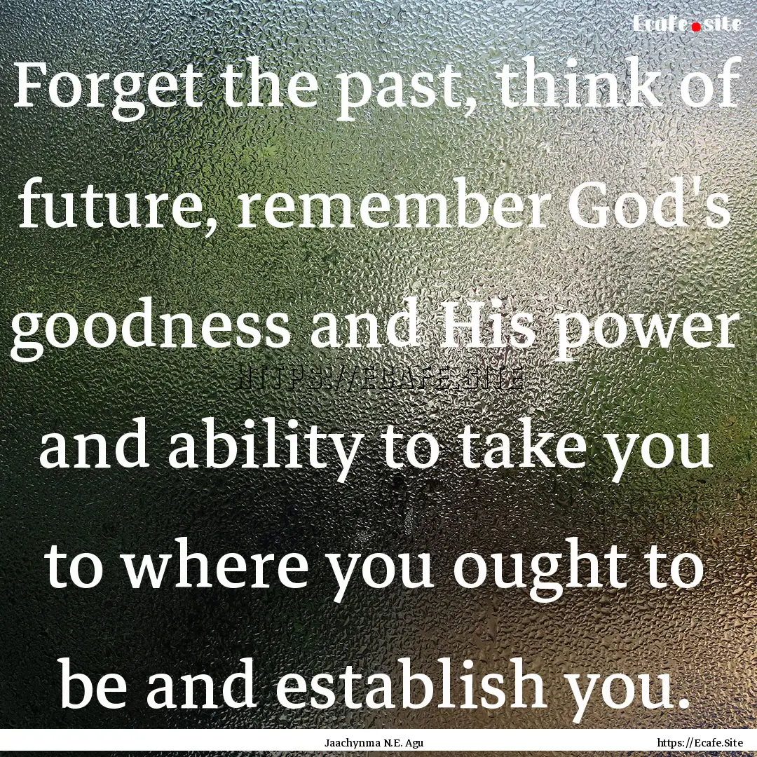 Forget the past, think of future, remember.... : Quote by Jaachynma N.E. Agu