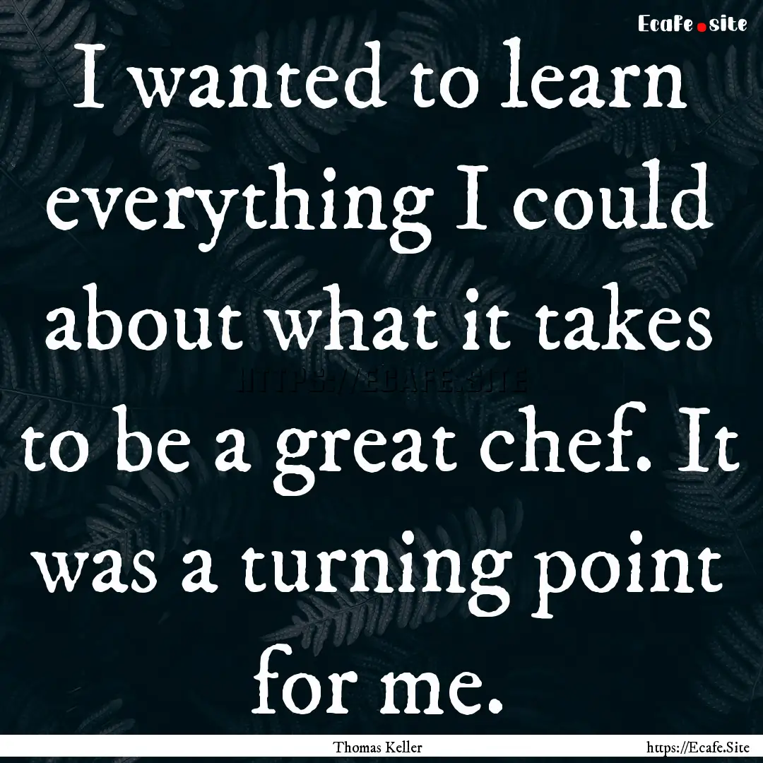 I wanted to learn everything I could about.... : Quote by Thomas Keller