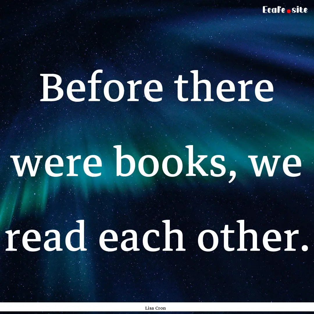 Before there were books, we read each other..... : Quote by Lisa Cron