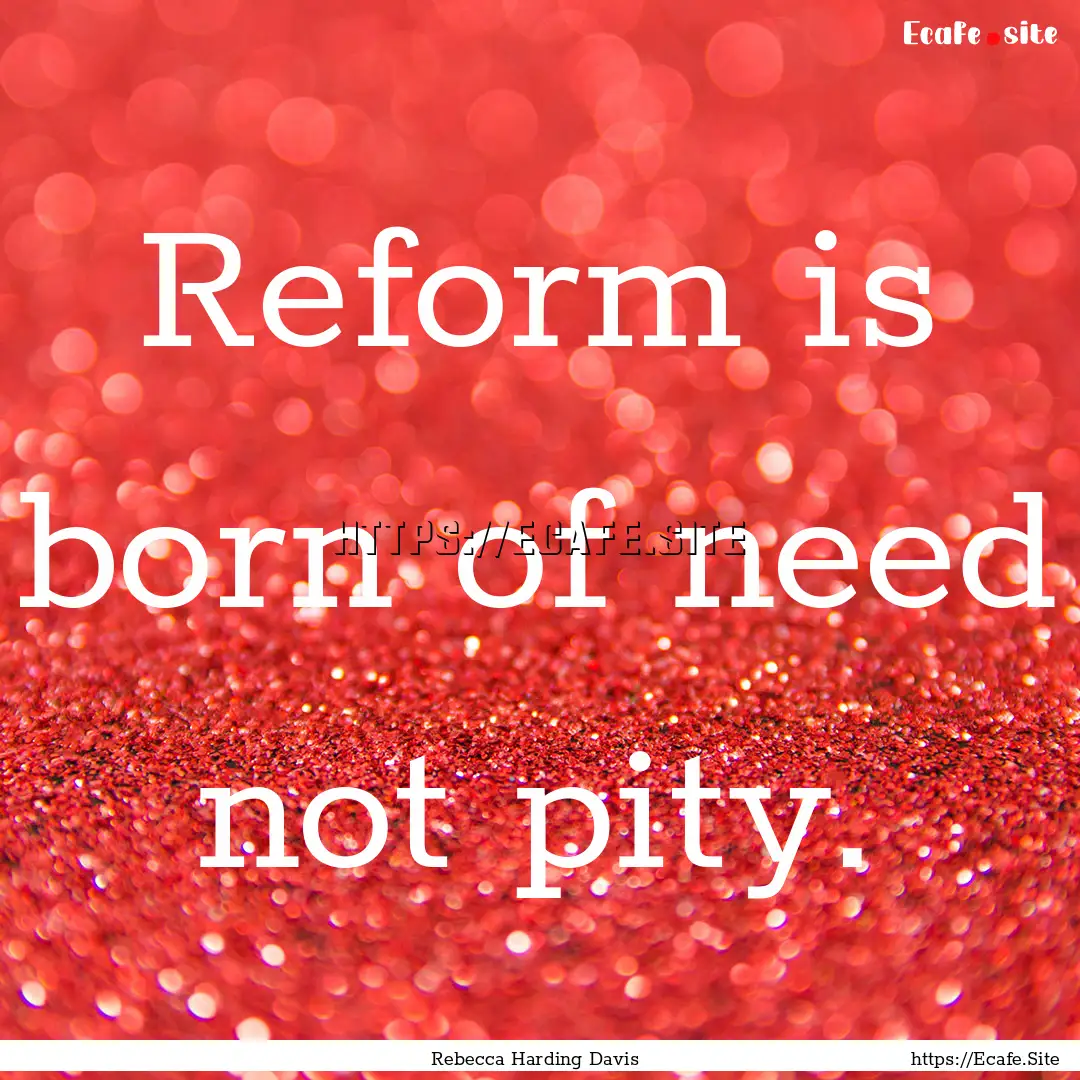 Reform is born of need not pity. : Quote by Rebecca Harding Davis