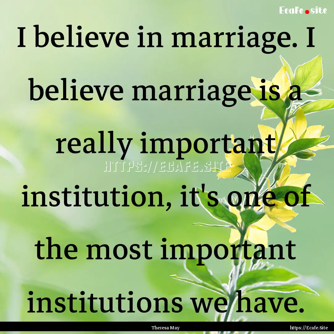 I believe in marriage. I believe marriage.... : Quote by Theresa May