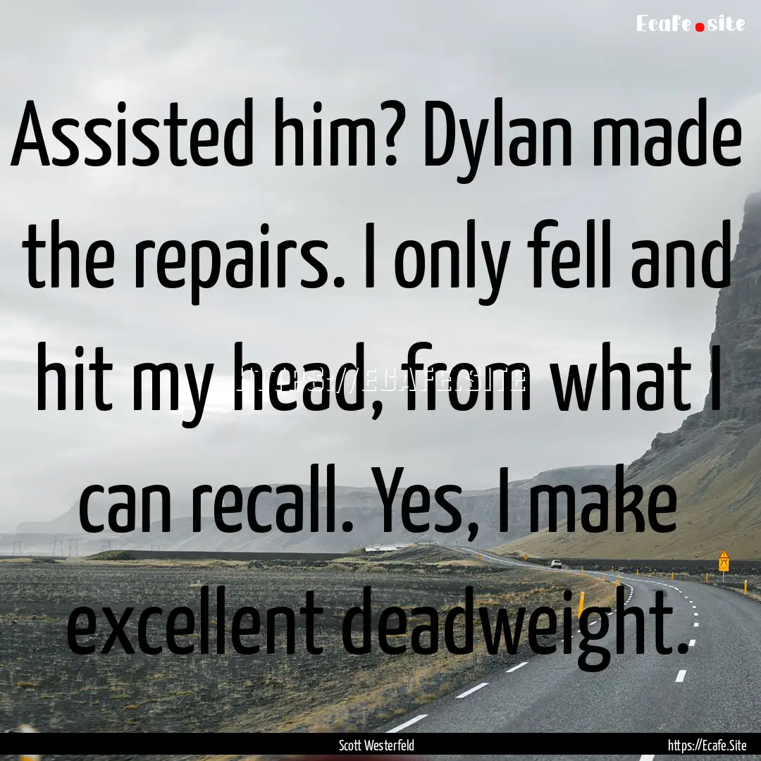 Assisted him? Dylan made the repairs. I only.... : Quote by Scott Westerfeld