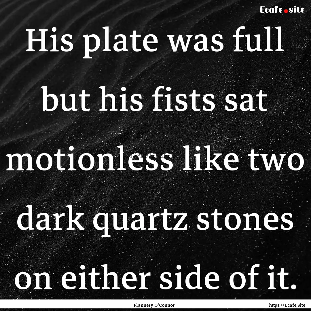 His plate was full but his fists sat motionless.... : Quote by Flannery O'Connor